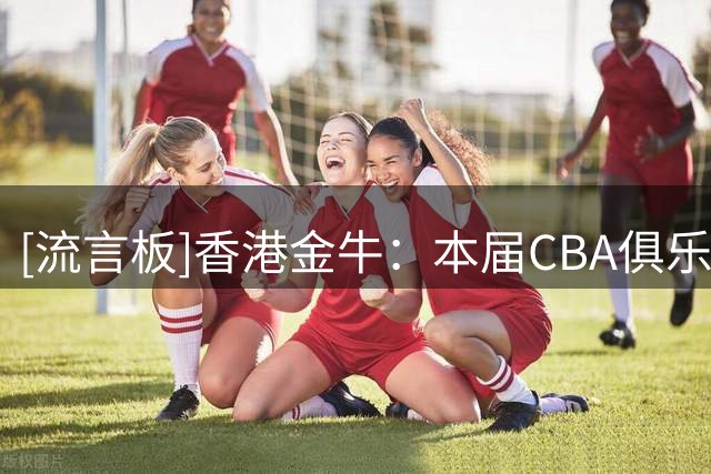 [流言板]香港金牛：本届CBA俱乐部杯大家期待香港金牛对阵哪一队